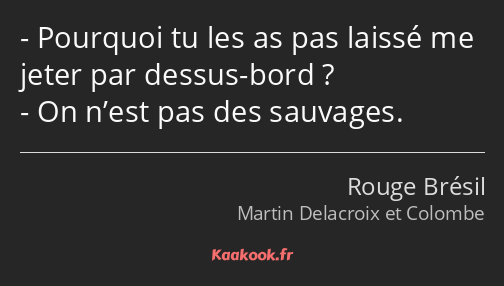 Pourquoi tu les as pas laissé me jeter par dessus-bord ? On n’est pas des sauvages.