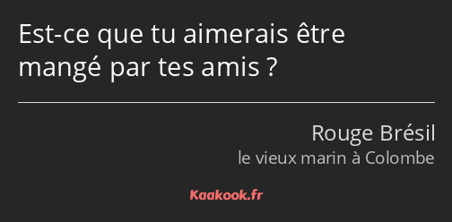 Est-ce que tu aimerais être mangé par tes amis ?