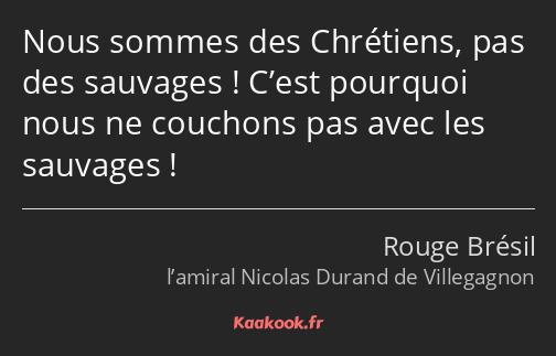 Nous sommes des Chrétiens, pas des sauvages ! C’est pourquoi nous ne couchons pas avec les sauvages…