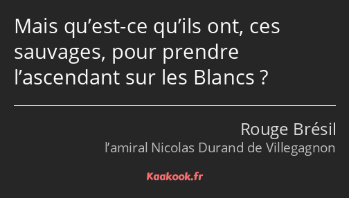 Mais qu’est-ce qu’ils ont, ces sauvages, pour prendre l’ascendant sur les Blancs ?