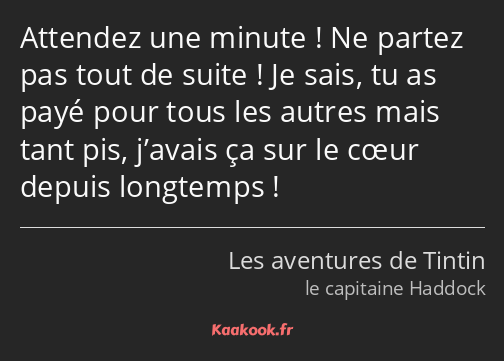 Attendez une minute ! Ne partez pas tout de suite ! Je sais, tu as payé pour tous les autres mais…