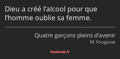 Dieu a créé l’alcool pour que l’homme oublie sa femme.