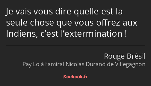 Je vais vous dire quelle est la seule chose que vous offrez aux Indiens, c’est l’extermination !