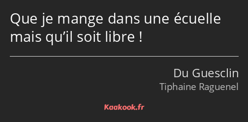 Que je mange dans une écuelle mais qu’il soit libre !