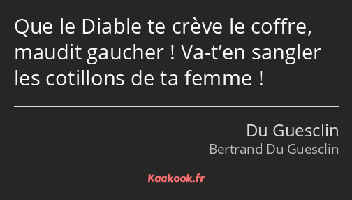 Que le Diable te crève le coffre, maudit gaucher ! Va-t’en sangler les cotillons de ta femme !