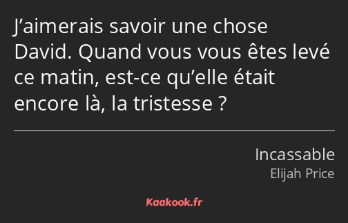 J’aimerais savoir une chose David. Quand vous vous êtes levé ce matin, est-ce qu’elle était encore…