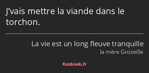 J’vais mettre la viande dans le torchon.