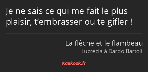 Je ne sais ce qui me fait le plus plaisir, t’embrasser ou te gifler !