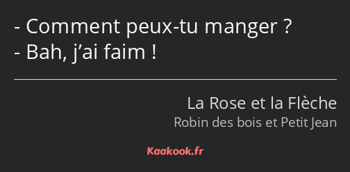 Comment peux-tu manger ? Bah, j’ai faim !