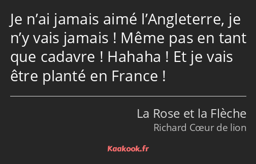 Je n’ai jamais aimé l’Angleterre, je n’y vais jamais ! Même pas en tant que cadavre ! Hahaha ! Et…