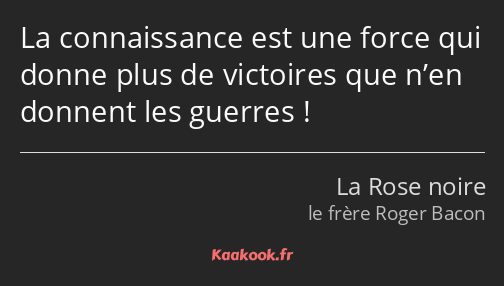 La connaissance est une force qui donne plus de victoires que n’en donnent les guerres !