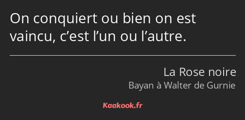 On conquiert ou bien on est vaincu, c’est l’un ou l’autre.