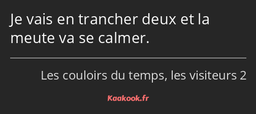 Je vais en trancher deux et la meute va se calmer.