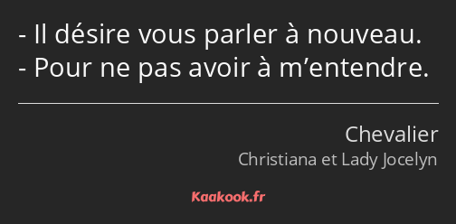 Il désire vous parler à nouveau. Pour ne pas avoir à m’entendre.