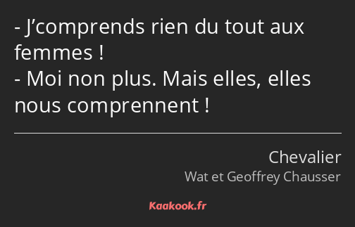 J’comprends rien du tout aux femmes ! Moi non plus. Mais elles, elles nous comprennent !