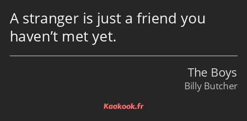 A stranger is just a friend you haven’t met yet.