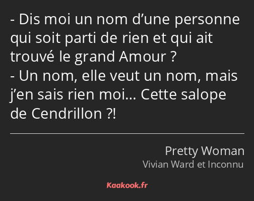 Dis moi un nom d’une personne qui soit parti de rien et qui ait trouvé le grand Amour ? Un nom…