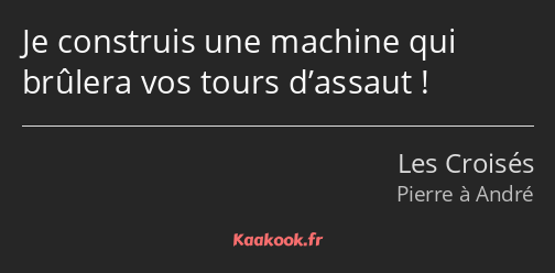 Je construis une machine qui brûlera vos tours d’assaut !