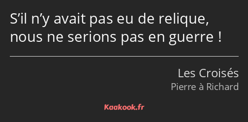 S’il n’y avait pas eu de relique, nous ne serions pas en guerre !