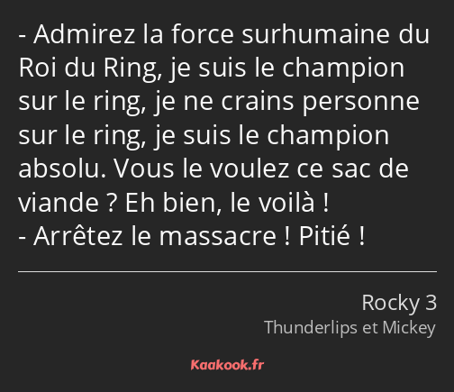 Admirez la force surhumaine du Roi du Ring, je suis le champion sur le ring, je ne crains personne…