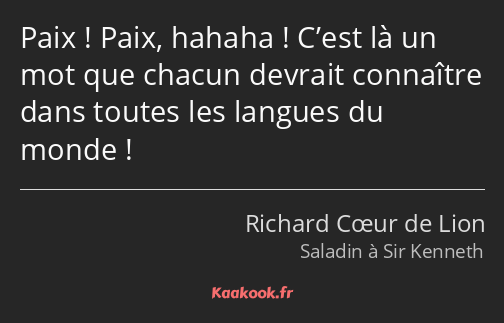 Paix ! Paix, hahaha ! C’est là un mot que chacun devrait connaître dans toutes les langues du monde…