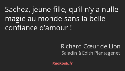 Sachez, jeune fille, qu’il n’y a nulle magie au monde sans la belle confiance d’amour !