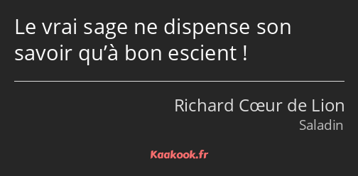 Le vrai sage ne dispense son savoir qu’à bon escient !