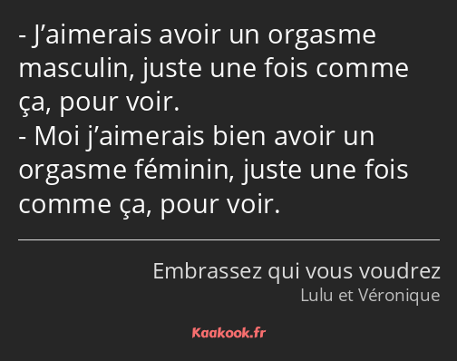 J’aimerais avoir un orgasme masculin, juste une fois comme ça, pour voir. Moi j’aimerais bien avoir…