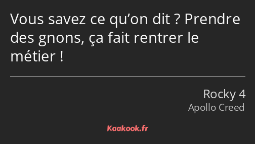 Vous savez ce qu’on dit ? Prendre des gnons, ça fait rentrer le métier !