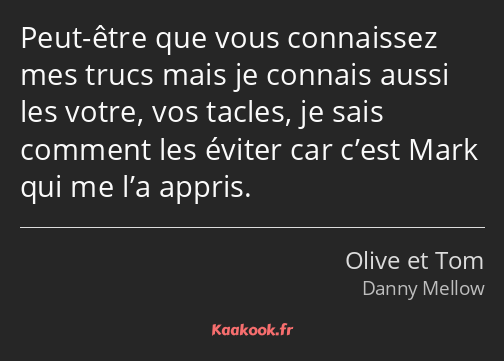 Peut-être que vous connaissez mes trucs mais je connais aussi les votre, vos tacles, je sais…