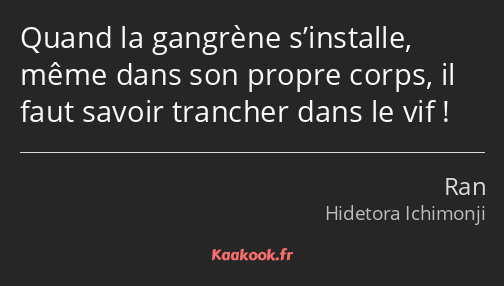 Quand la gangrène s’installe, même dans son propre corps, il faut savoir trancher dans le vif !