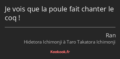 Je vois que la poule fait chanter le coq !