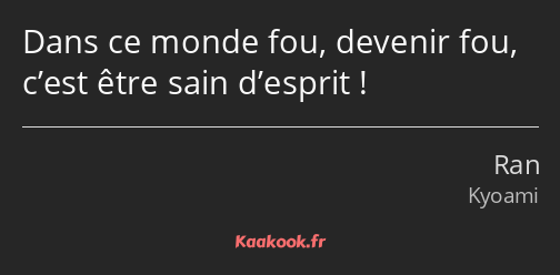 Dans ce monde fou, devenir fou, c’est être sain d’esprit !