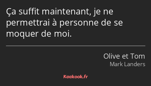 Ça suffit maintenant, je ne permettrai à personne de se moquer de moi.