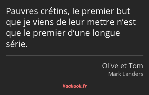 Pauvres crétins, le premier but que je viens de leur mettre n’est que le premier d’une longue série.