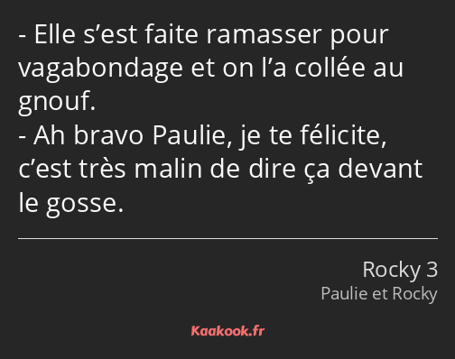 Elle s’est faite ramasser pour vagabondage et on l’a collée au gnouf. Ah bravo Paulie, je te…