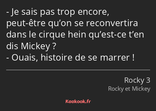 Je sais pas trop encore, peut-être qu’on se reconvertira dans le cirque hein qu’est-ce t’en dis…