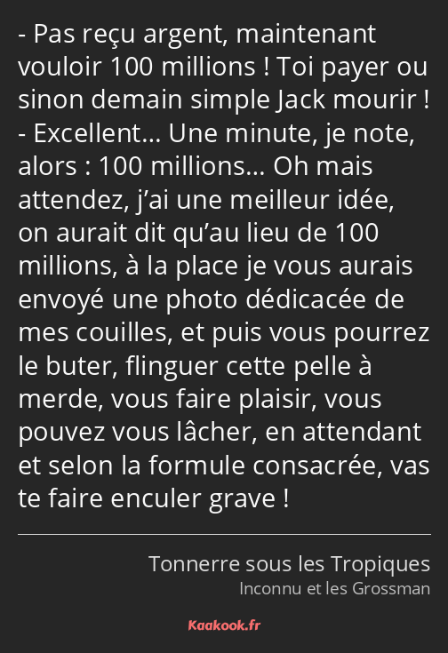 Pas reçu argent, maintenant vouloir 100 millions ! Toi payer ou sinon demain simple Jack mourir…