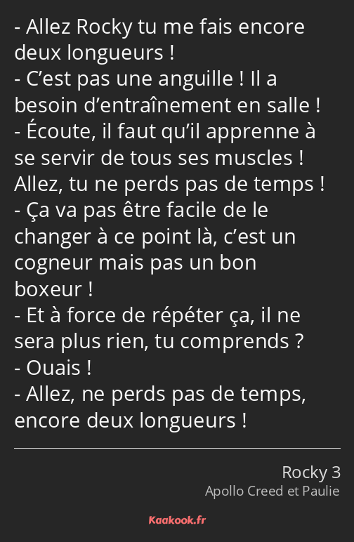 Allez Rocky tu me fais encore deux longueurs ! C’est pas une anguille ! Il a besoin d’entraînement…