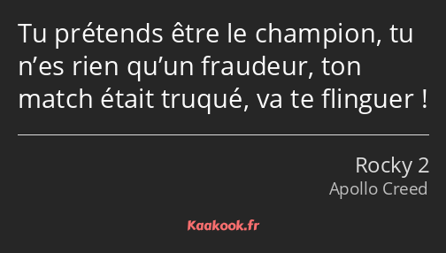 Tu prétends être le champion, tu n’es rien qu’un fraudeur, ton match était truqué, va te flinguer !