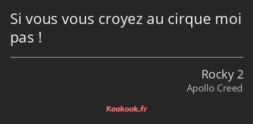 Si vous vous croyez au cirque moi pas !