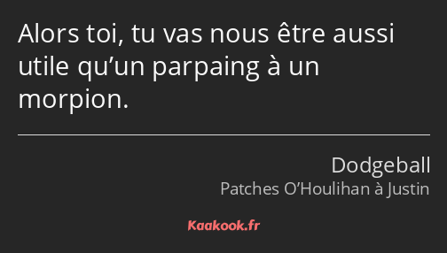 Alors toi, tu vas nous être aussi utile qu’un parpaing à un morpion.