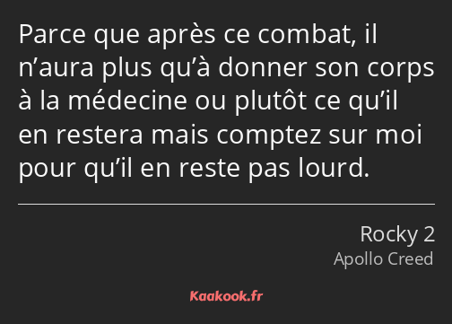 Parce que après ce combat, il n’aura plus qu’à donner son corps à la médecine ou plutôt ce qu’il en…