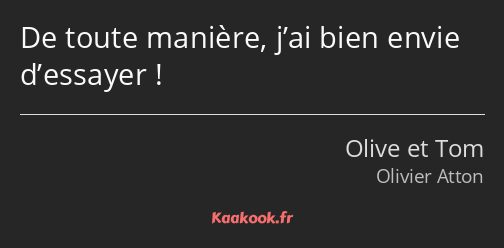 De toute manière, j’ai bien envie d’essayer !