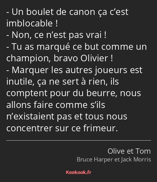 Un boulet de canon ça c’est imblocable ! Non, ce n’est pas vrai ! Tu as marqué ce but comme un…