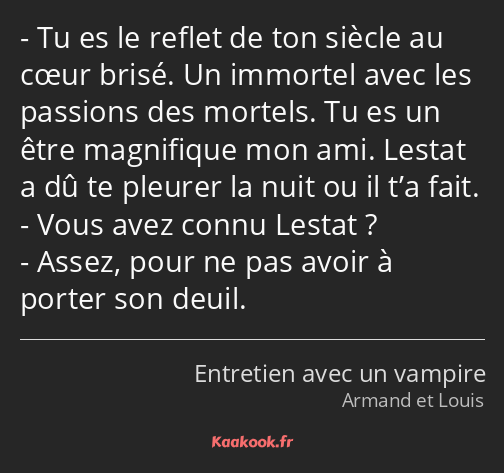 Tu es le reflet de ton siècle au cœur brisé. Un immortel avec les passions des mortels. Tu es un…