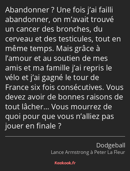 Abandonner ? Une fois j’ai failli abandonner, on m’avait trouvé un cancer des bronches, du cerveau…