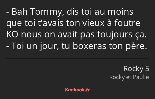 Bah Tommy, dis toi au moins que toi t’avais ton vieux à foutre KO nous on avait pas toujours ça…