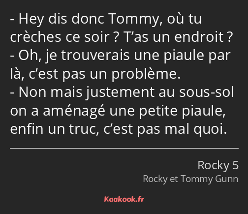 Hey dis donc Tommy, où tu crèches ce soir ? T’as un endroit ? Oh, je trouverais une piaule par là…