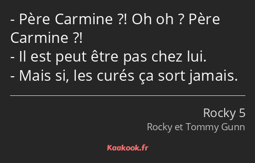 Père Carmine ?! Oh oh ? Père Carmine ?! Il est peut être pas chez lui. Mais si, les curés ça sort…